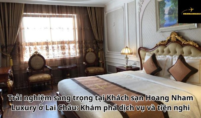 Trải nghiệm sang trọng tại Khách sạn Hoang Nham Luxury ở Lai Châu: Khám phá dịch vụ và tiện nghi